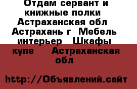 Отдам сервант и книжные полки - Астраханская обл., Астрахань г. Мебель, интерьер » Шкафы, купе   . Астраханская обл.